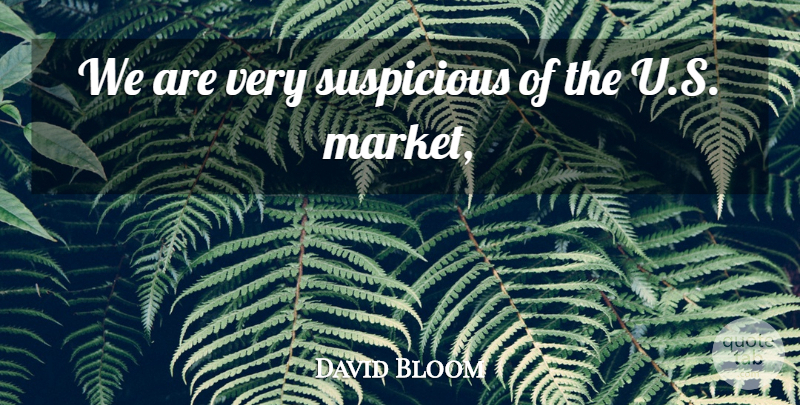 David Bloom Quote About Suspicious: We Are Very Suspicious Of...