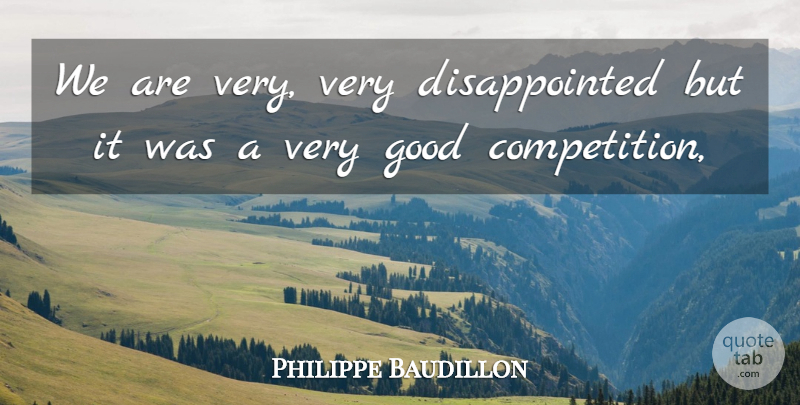 Philippe Baudillon Quote About Competition, Good: We Are Very Very Disappointed...
