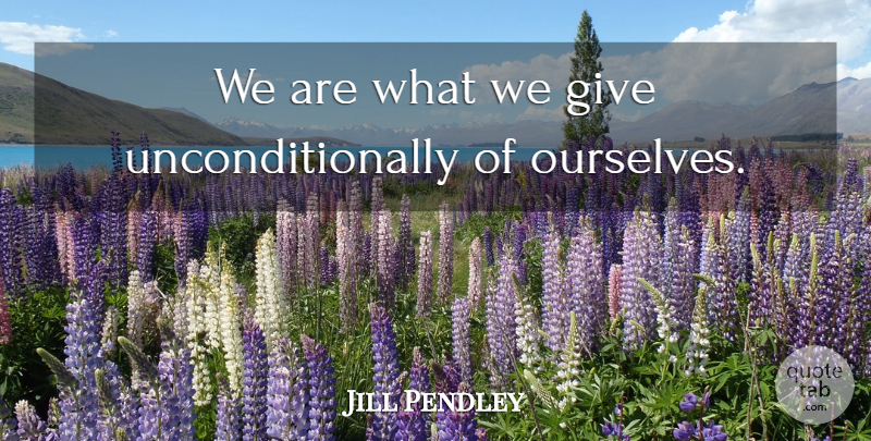 Jill Pendley Quote About undefined: We Are What We Give...