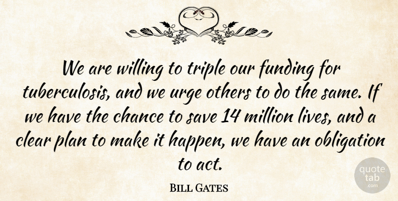 Bill Gates Quote About Chance, Clear, Funding, Million, Obligation: We Are Willing To Triple...