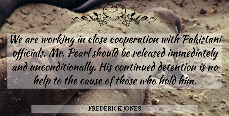 Frederick Jones Quote About Cause, Close, Continued, Cooperation, Detention: We Are Working In Close...