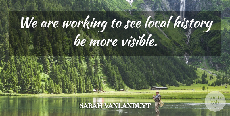 Sarah VanLanduyt Quote About History, Local: We Are Working To See...