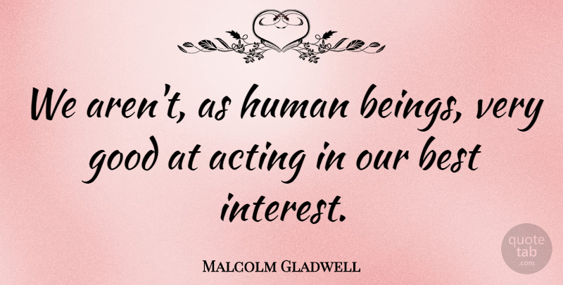 Malcolm Gladwell Quote About Acting, Best, Good, Human: We Arent As Human Beings...
