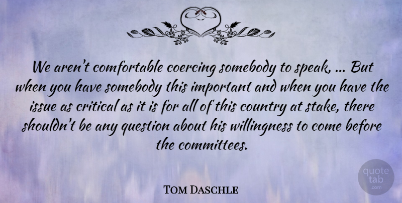 Tom Daschle Quote About Country, Critical, Issue, Question, Somebody: We Arent Comfortable Coercing Somebody...