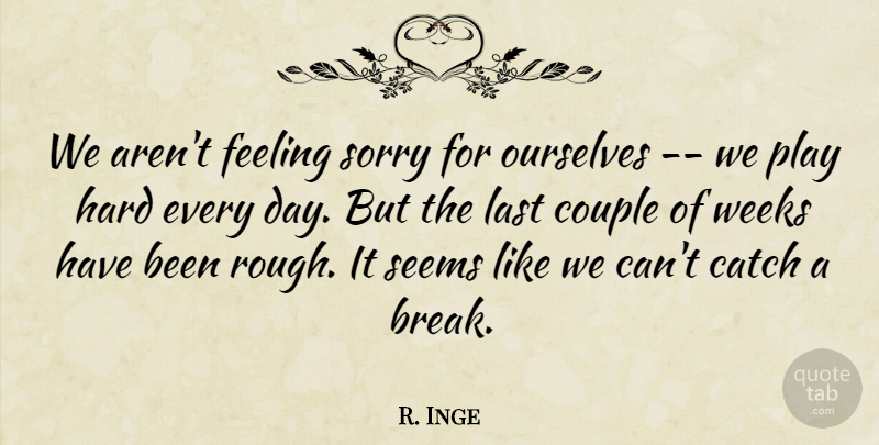 R. Inge Quote About Catch, Couple, Feeling, Hard, Last: We Arent Feeling Sorry For...