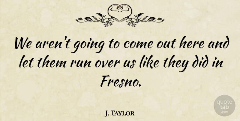 J. Taylor Quote About Run: We Arent Going To Come...