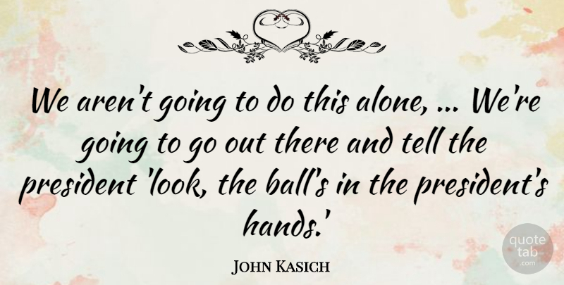 John Kasich Quote About President: We Arent Going To Do...