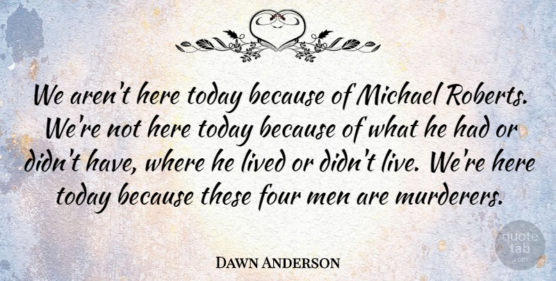 Dawn Anderson Quote About Four, Lived, Men, Michael, Today: We Arent Here Today Because...