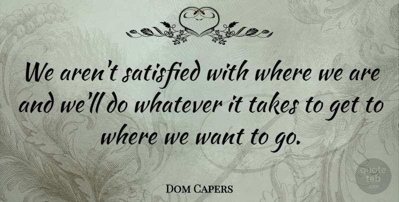 Dom Capers Quote About Satisfied, Takes, Whatever: We Arent Satisfied With Where...