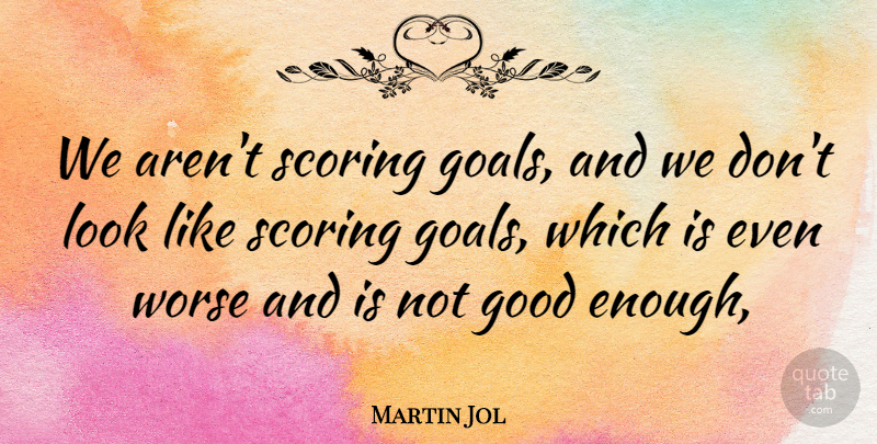 Martin Jol Quote About Goals, Good, Scoring, Worse: We Arent Scoring Goals And...