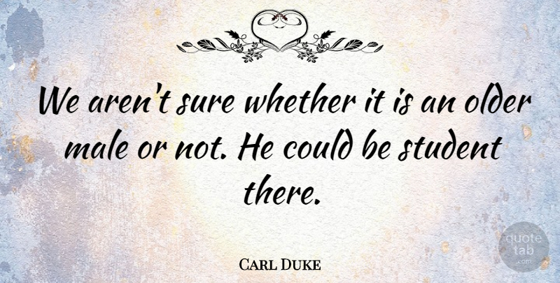 Carl Duke Quote About Male, Older, Student, Sure, Whether: We Arent Sure Whether It...