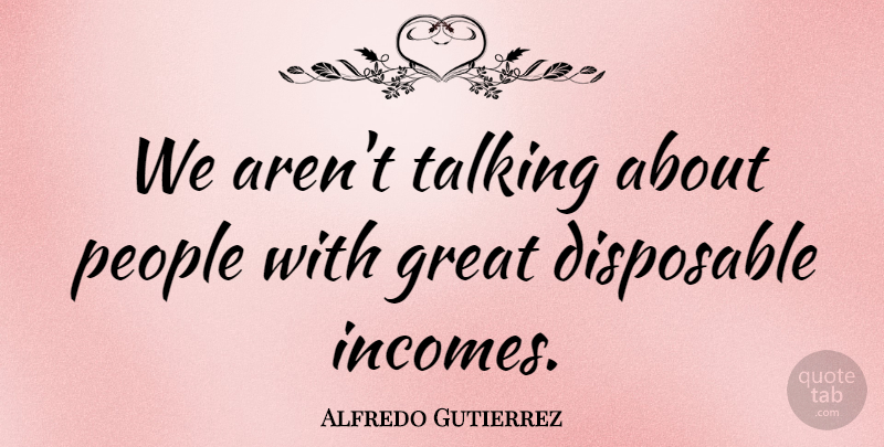 Alfredo Gutierrez Quote About Disposable, Great, People, Talking: We Arent Talking About People...