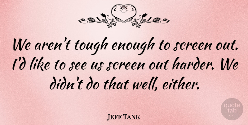 Jeff Tank Quote About Screen, Tough: We Arent Tough Enough To...