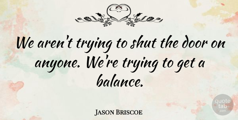 Jason Briscoe Quote About Door, Shut, Trying: We Arent Trying To Shut...