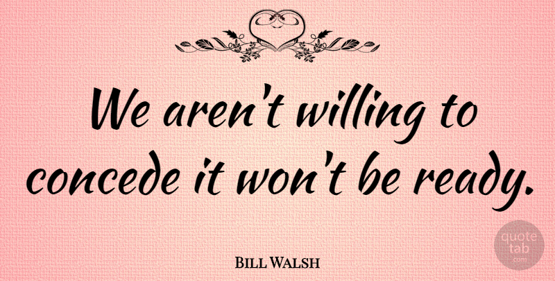 Bill Walsh Quote About Willing: We Arent Willing To Concede...