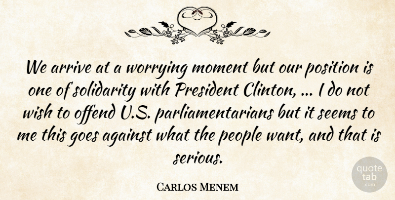 Carlos Menem Quote About Against, Arrive, Goes, Moment, Offend: We Arrive At A Worrying...