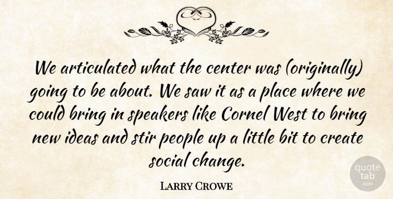 Larry Crowe Quote About Bit, Bring, Center, Create, Ideas: We Articulated What The Center...