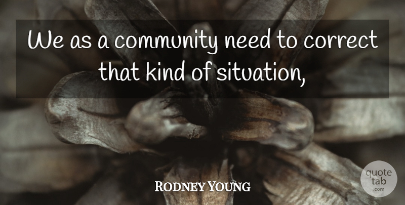 Rodney Young Quote About Community, Correct: We As A Community Need...