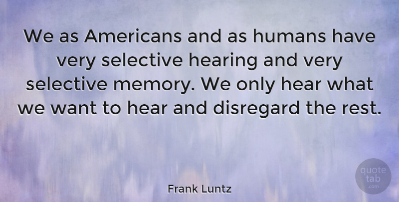 Frank Luntz Quote About Disregard, Hearing, Humans, Selective: We As Americans And As...