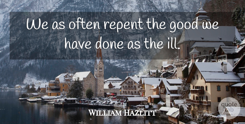 William Hazlitt Quote About Good, Repent: We As Often Repent The...