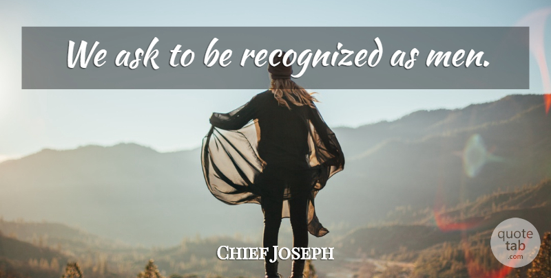 Chief Joseph Quote About Men, Asks: We Ask To Be Recognized...