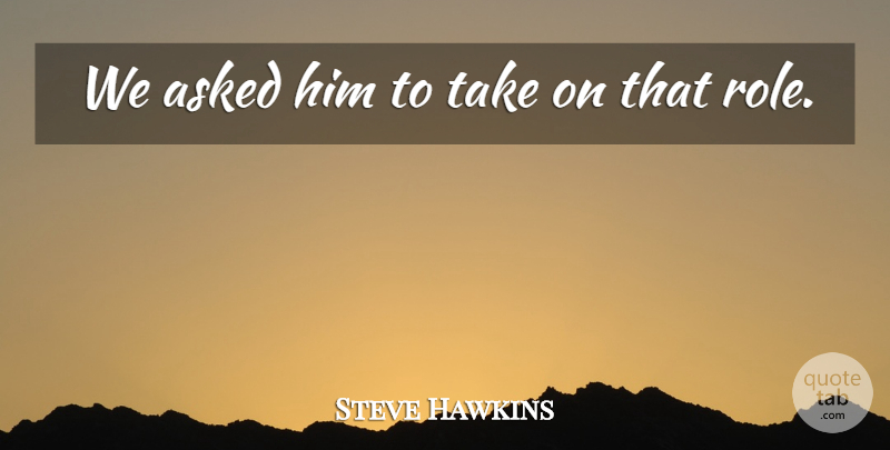 Steve Hawkins Quote About Asked: We Asked Him To Take...