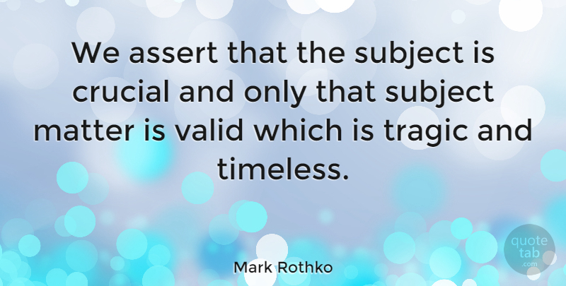 Mark Rothko Quote About Matter, Timeless, Tragic: We Assert That The Subject...