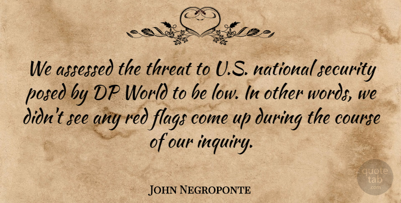John Negroponte Quote About Course, Flags, National, Red, Security: We Assessed The Threat To...