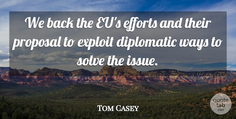 Tom Casey Quote About Diplomatic, Efforts, Exploit, Proposal, Solve: We Back The Eus Efforts...
