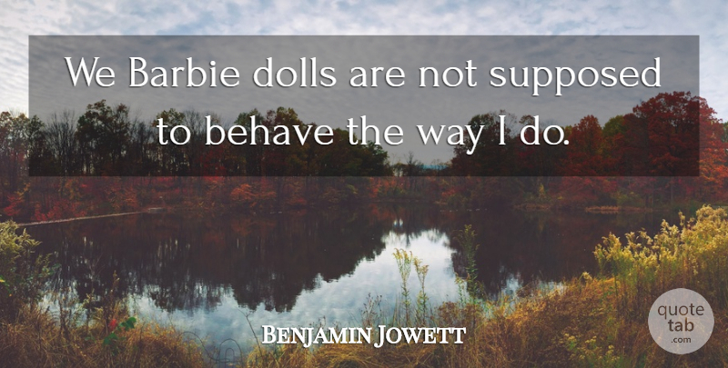 Benjamin Jowett Quote About Barbie, Behave, Behavior, Dolls, Supposed: We Barbie Dolls Are Not...