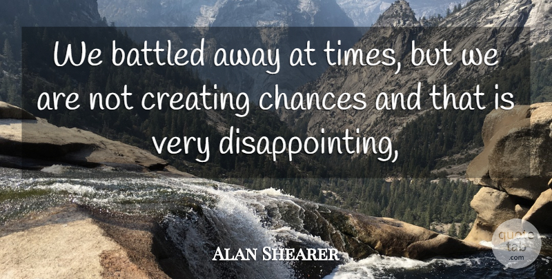 Alan Shearer Quote About Chances, Creating: We Battled Away At Times...