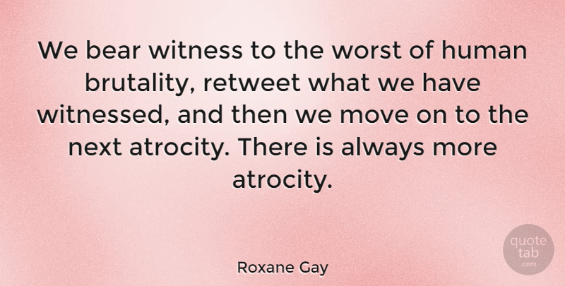Roxane Gay Quote About Human, Move, Next, Witness: We Bear Witness To The...