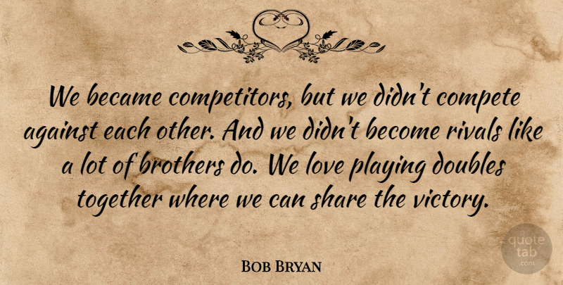 Bob Bryan Quote About Against, Became, Brothers, Compete, Doubles: We Became Competitors But We...