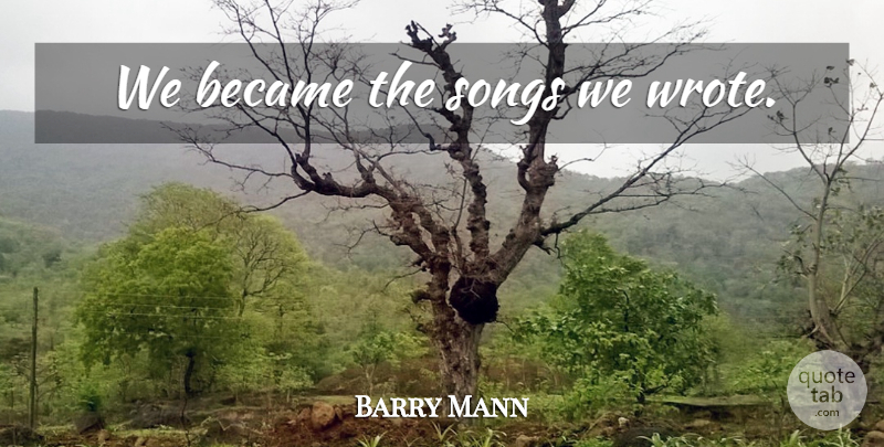 Barry Mann Quote About Song: We Became The Songs We...