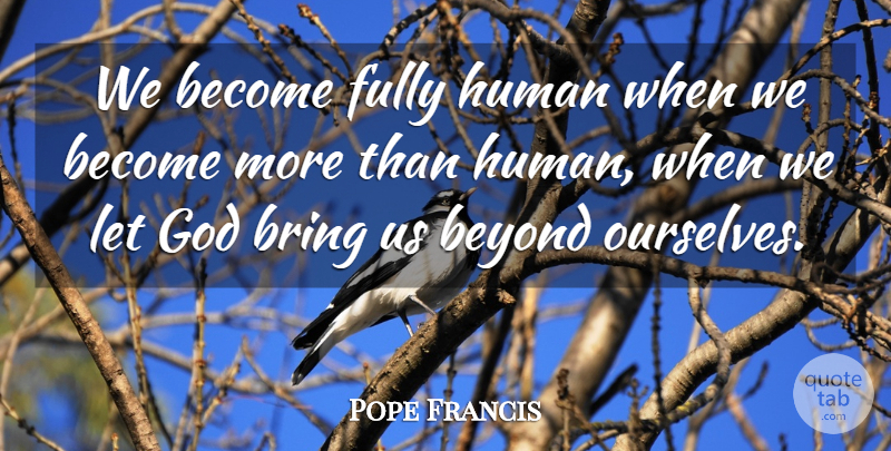 Pope Francis Quote About Letting Go, Humans: We Become Fully Human When...