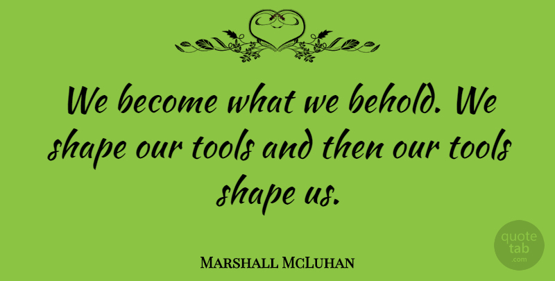 Marshall McLuhan Quote About Tools, Shapes: We Become What We Behold...
