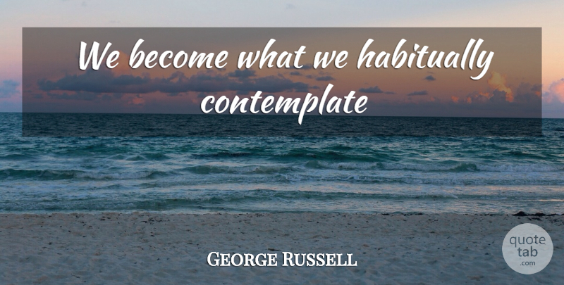 George Russell Quote About Inspiration, Contemplating: We Become What We Habitually...