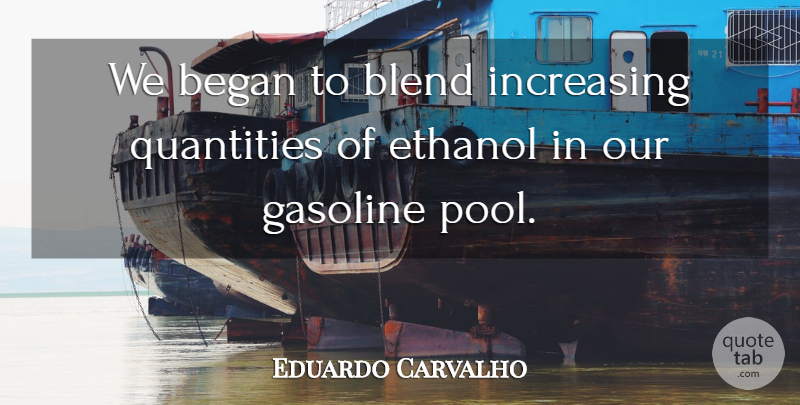 Eduardo Carvalho Quote About Began, Blend, Ethanol, Gasoline, Increasing: We Began To Blend Increasing...
