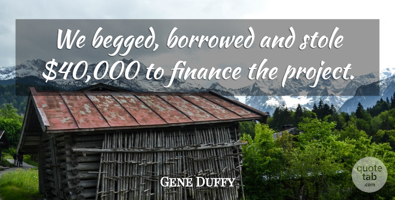 Gene Duffy Quote About Borrowed, Finance: We Begged Borrowed And Stole...
