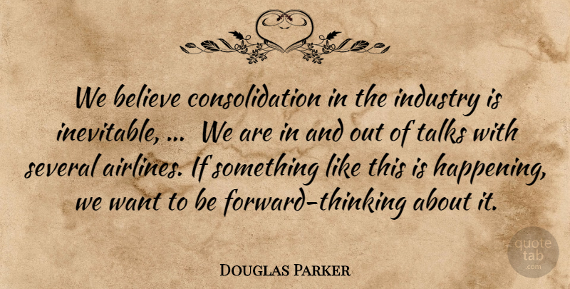 Douglas Parker Quote About Believe, Industry, Several, Talks: We Believe Consolidation In The...