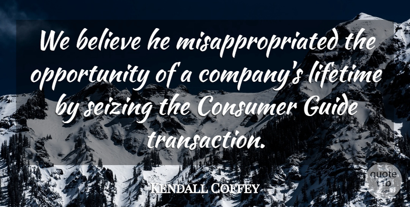 Kendall Coffey Quote About Believe, Consumer, Guide, Lifetime, Opportunity: We Believe He Misappropriated The...