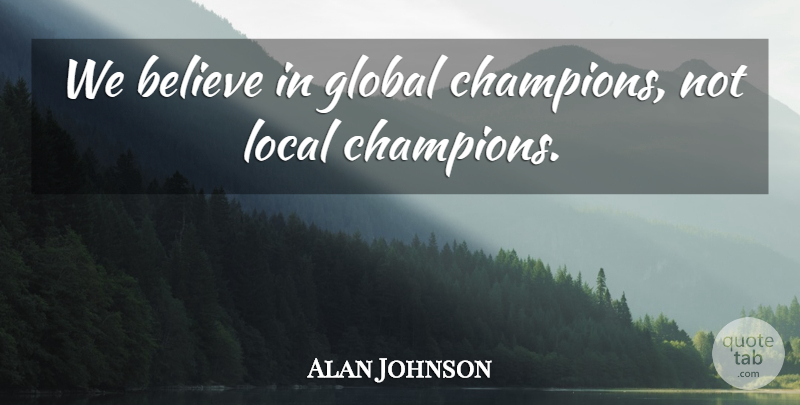 Alan Johnson Quote About Believe, Global, Local: We Believe In Global Champions...