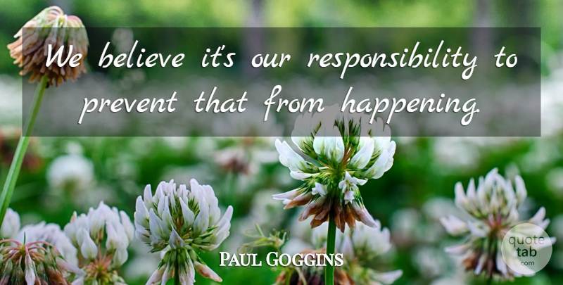 Paul Goggins Quote About Believe, Prevent, Responsibility: We Believe Its Our Responsibility...