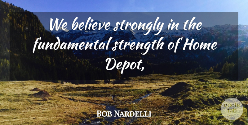 Bob Nardelli Quote About Believe, Home, Strength, Strongly: We Believe Strongly In The...