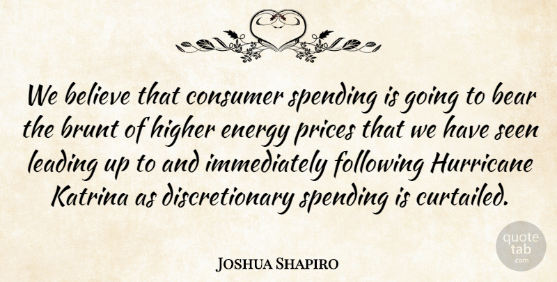 Joshua Shapiro Quote About Bear, Believe, Brunt, Consumer, Energy: We Believe That Consumer Spending...