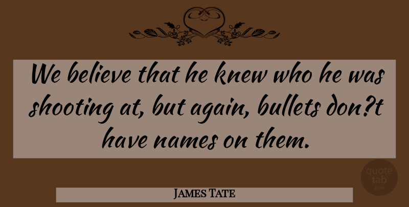 James Tate Quote About Believe, Bullets, Knew, Names, Shooting: We Believe That He Knew...