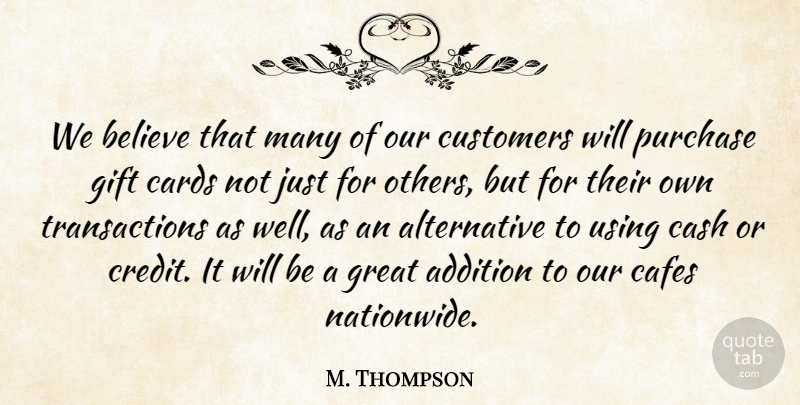 M. Thompson Quote About Addition, Believe, Cards, Cash, Customers: We Believe That Many Of...