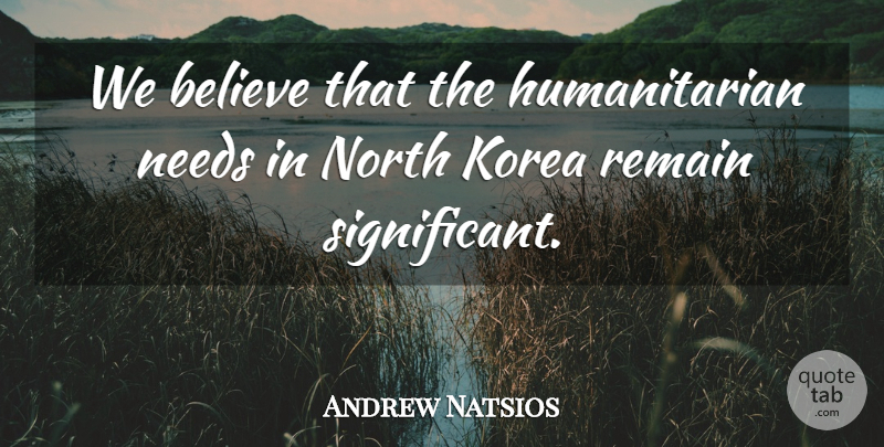 Andrew Natsios Quote About Believe, Korea, Needs, North, Remain: We Believe That The Humanitarian...
