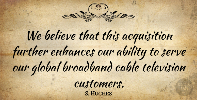 S. Hughes Quote About Ability, Believe, Broadband, Cable, Enhances: We Believe That This Acquisition...
