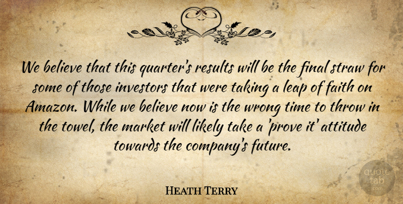 Heath Terry Quote About Attitude, Believe, Faith, Final, Investors: We Believe That This Quarters...